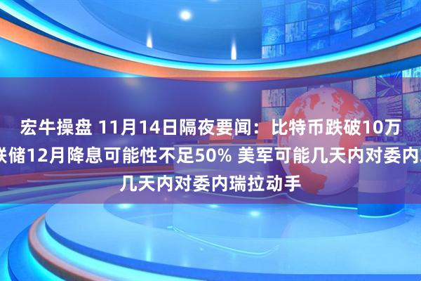 宏牛操盘 11月14日隔夜要闻:比特币跌破10万美元 美联储12月降息可能性不足50% 美军可能几天内对委内瑞拉动手