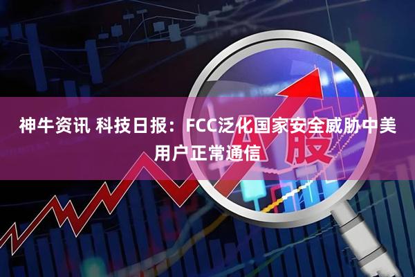 神牛资讯 科技日报：FCC泛化国家安全威胁中美用户正常通信