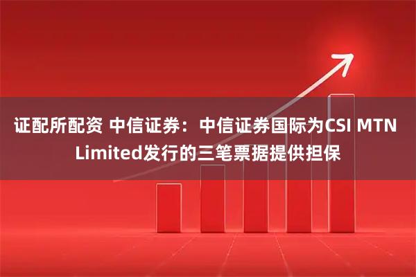 证配所配资 中信证券:中信证券国际为CSI MTN Limited发行的三笔票据提供担保