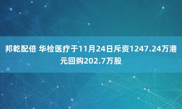 邦乾配倍 华检医疗于11月24日斥资1247.24万港元回购202.7万股