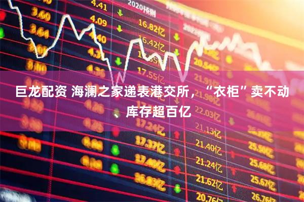巨龙配资 海澜之家递表港交所,“衣柜”卖不动、库存超百亿