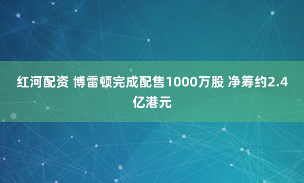 红河配资 博雷顿完成配售1000万股 净筹约2.4亿港元