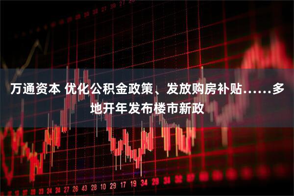 万通资本 优化公积金政策、发放购房补贴……多地开年发布楼市新政