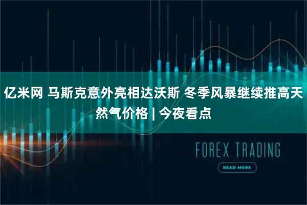 亿米网 马斯克意外亮相达沃斯 冬季风暴继续推高天然气价格 | 今夜看点