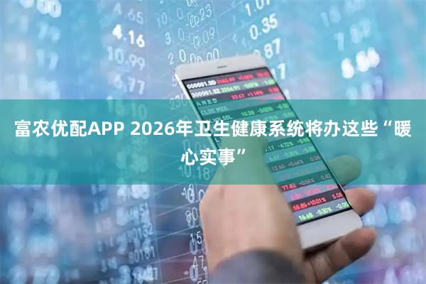 富农优配APP 2026年卫生健康系统将办这些“暖心实事”
