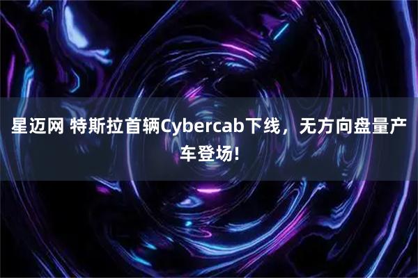 星迈网 特斯拉首辆Cybercab下线，无方向盘量产车登场!