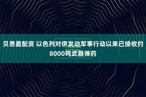 贝思盈配资 以色列对伊发动军事行动以来已接收约8000吨武器弹药