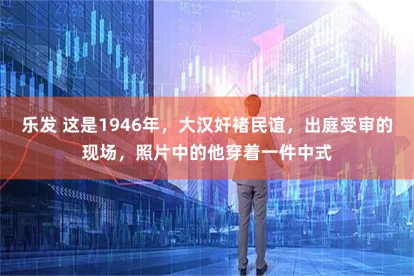 乐发 这是1946年，大汉奸褚民谊，出庭受审的现场，照片中的他穿着一件中式