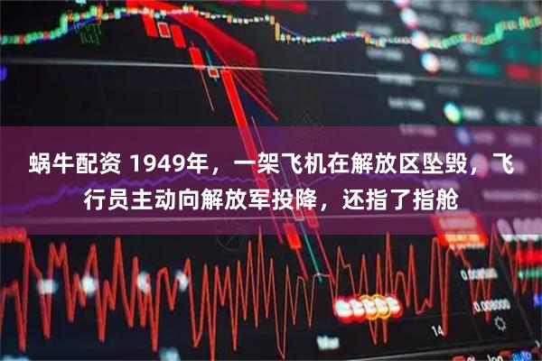 蜗牛配资 1949年，一架飞机在解放区坠毁，飞行员主动向解放军投降，还指了指舱