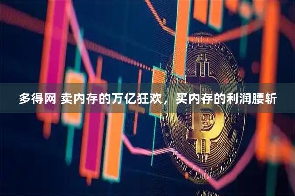 多得网 卖内存的万亿狂欢,买内存的利润腰斩