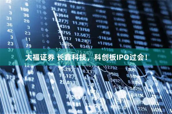 大福证券 长鑫科技，科创板IPO过会！