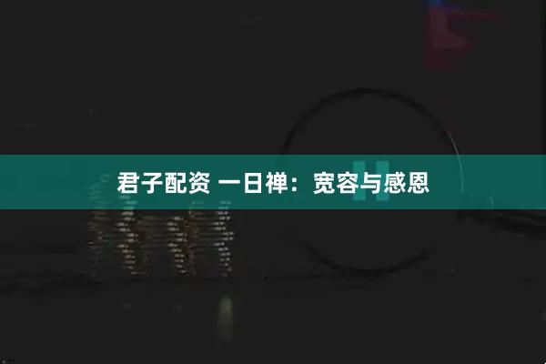 君子配资 一日禅：宽容与感恩