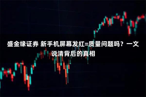 盛金缘证券 新手机屏幕发红=质量问题吗？一文说清背后的真相