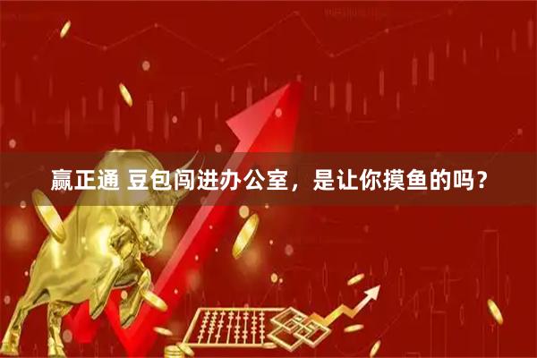 赢正通 豆包闯进办公室，是让你摸鱼的吗？